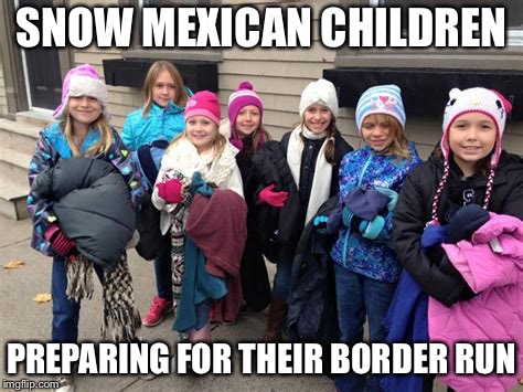Canadians AKA snow | SNOW MEXICAN CHILDREN; PREPARING FOR THEIR BORDER RUN | image tagged in funny memes | made w/ Imgflip meme maker