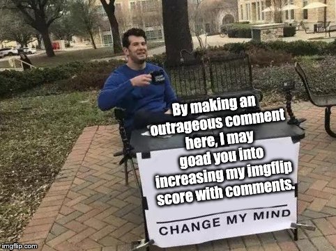 Uh, you're not going to fall for it this time, are you? | By making an outrageous comment here, I may goad you into increasing my imgflip score with comments. | image tagged in change my mind | made w/ Imgflip meme maker