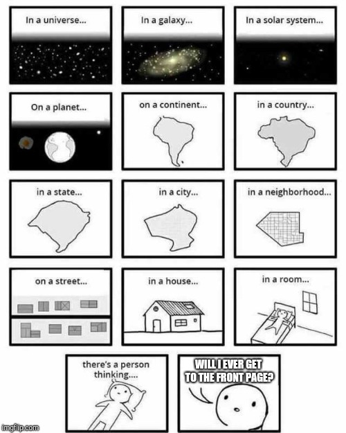 in a universe in a galaxy person thinking |  WILL I EVER GET TO THE FRONT PAGE? | image tagged in in a universe in a galaxy person thinking | made w/ Imgflip meme maker