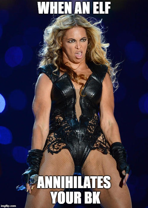 Ermahgerd Beyonce Meme | WHEN AN ELF; ANNIHILATES YOUR BK | image tagged in memes,ermahgerd beyonce | made w/ Imgflip meme maker