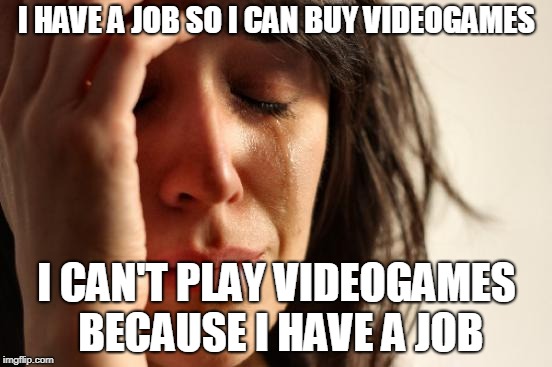 First World Problems | I HAVE A JOB SO I CAN BUY VIDEOGAMES; I CAN'T PLAY VIDEOGAMES BECAUSE I HAVE A JOB | image tagged in memes,first world problems | made w/ Imgflip meme maker
