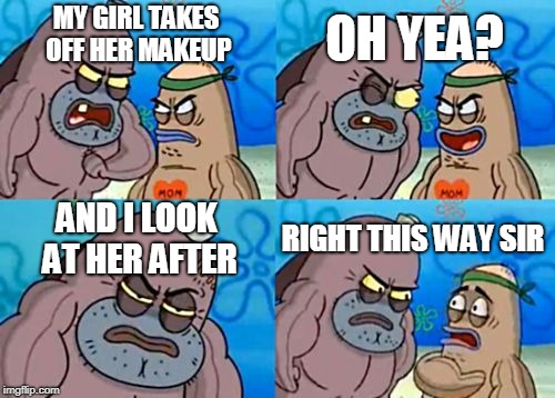 How Tough Are You Meme | OH YEA? MY GIRL TAKES OFF HER MAKEUP; AND I LOOK AT HER AFTER; RIGHT THIS WAY SIR | image tagged in memes,how tough are you | made w/ Imgflip meme maker