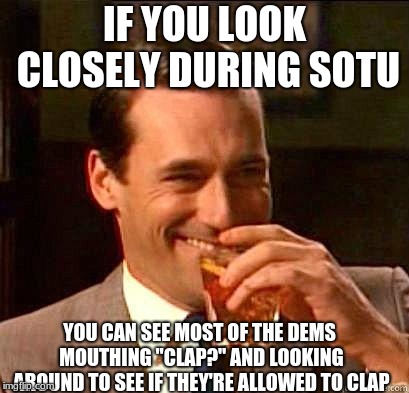 Laughing Don Draper | IF YOU LOOK CLOSELY DURING SOTU YOU CAN SEE MOST OF THE DEMS MOUTHING "CLAP?" AND LOOKING AROUND TO SEE IF THEY'RE ALLOWED TO CLAP | image tagged in laughing don draper | made w/ Imgflip meme maker