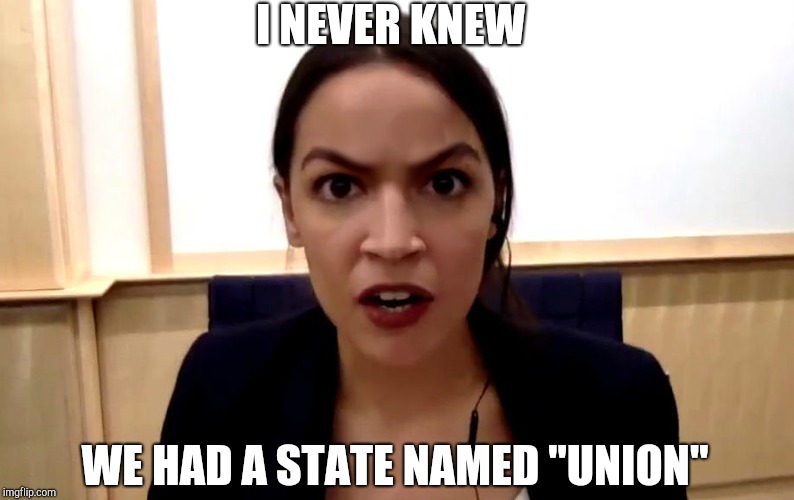Alexandria Ocasio-Cortez is not happy | I NEVER KNEW; WE HAD A STATE NAMED "UNION" | image tagged in alexandria ocasio-cortez is not happy | made w/ Imgflip meme maker