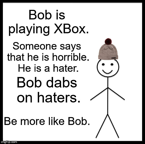 Be Like Bill | Bob is playing XBox. Someone says that he is horrible. He is a hater. Bob dabs on haters. Be more like Bob. | image tagged in memes,be like bill | made w/ Imgflip meme maker
