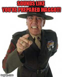 marine drill | SOUNDS LIKE YOU'RE PREPARED MAGGOT! | image tagged in marine drill | made w/ Imgflip meme maker