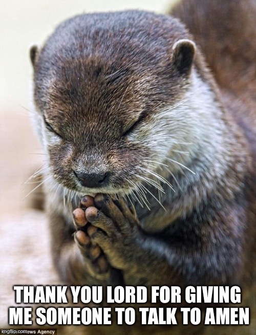 Thank you Lord Otter | THANK YOU LORD FOR GIVING ME SOMEONE TO TALK TO AMEN | image tagged in thank you lord otter | made w/ Imgflip meme maker