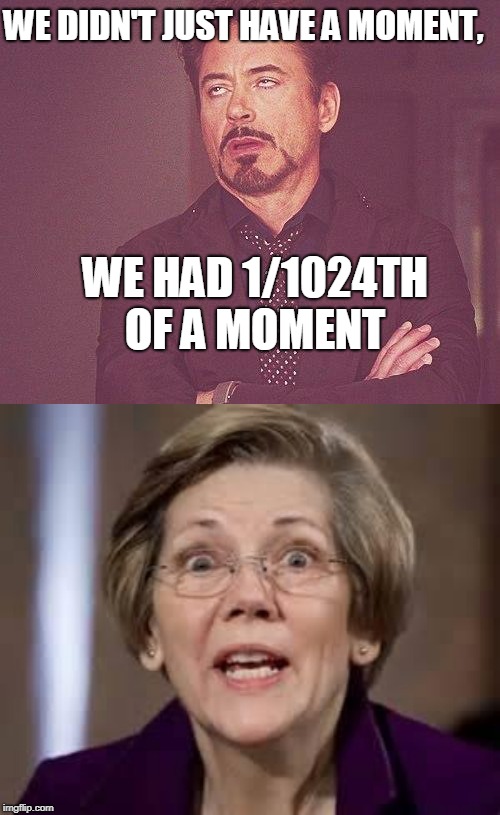 WE DIDN'T JUST HAVE A MOMENT, WE HAD 1/1024TH OF A MOMENT | image tagged in tony stark,full retard senator elizabeth warren | made w/ Imgflip meme maker