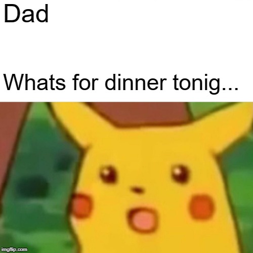 Surprised Pikachu Meme | Dad; Whats for dinner tonig... | image tagged in memes,surprised pikachu | made w/ Imgflip meme maker