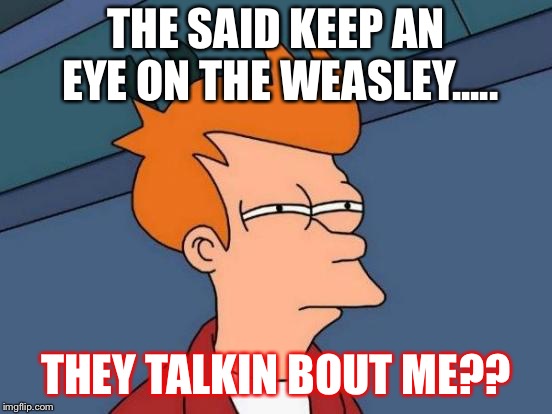 Futurama Fry | THE SAID KEEP AN EYE ON THE WEASLEY..... THEY TALKIN BOUT ME?? | image tagged in memes,futurama fry | made w/ Imgflip meme maker