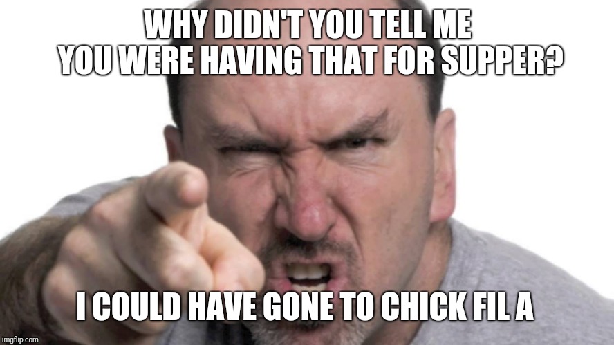 angry dad | WHY DIDN'T YOU TELL ME YOU WERE HAVING THAT FOR SUPPER? I COULD HAVE GONE TO CHICK FIL A | image tagged in angry dad | made w/ Imgflip meme maker