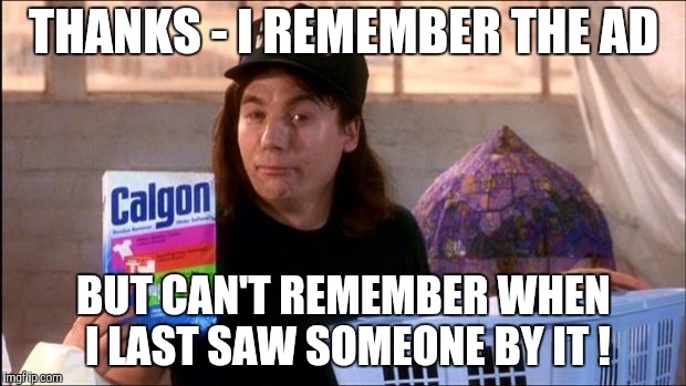 Calgon | THANKS - I REMEMBER THE AD BUT CAN'T REMEMBER WHEN I LAST SAW SOMEONE BY IT ! | image tagged in calgon | made w/ Imgflip meme maker