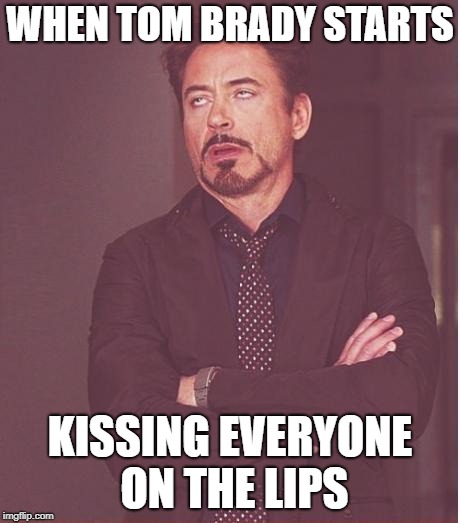 Face You Make Robert Downey Jr | WHEN TOM BRADY STARTS; KISSING EVERYONE ON THE LIPS | image tagged in memes,face you make robert downey jr | made w/ Imgflip meme maker