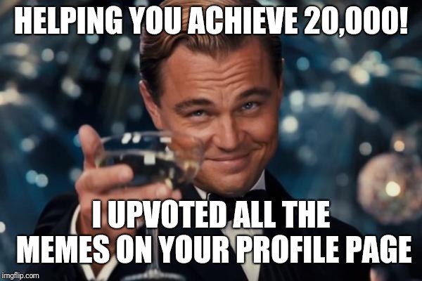 Leonardo Dicaprio Cheers Meme | HELPING YOU ACHIEVE 20,000! I UPVOTED ALL THE MEMES ON YOUR PROFILE PAGE | image tagged in memes,leonardo dicaprio cheers | made w/ Imgflip meme maker