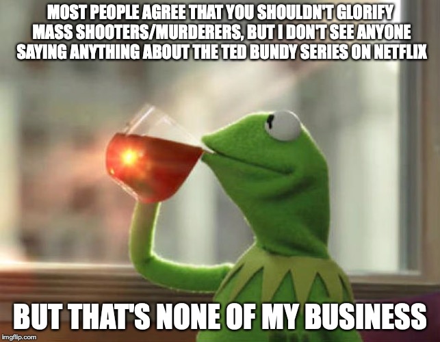 But That's None Of My Business (Neutral) | MOST PEOPLE AGREE THAT YOU SHOULDN'T GLORIFY MASS SHOOTERS/MURDERERS, BUT I DON'T SEE ANYONE SAYING ANYTHING ABOUT THE TED BUNDY SERIES ON NETFLIX; BUT THAT'S NONE OF MY BUSINESS | image tagged in memes,but thats none of my business neutral | made w/ Imgflip meme maker