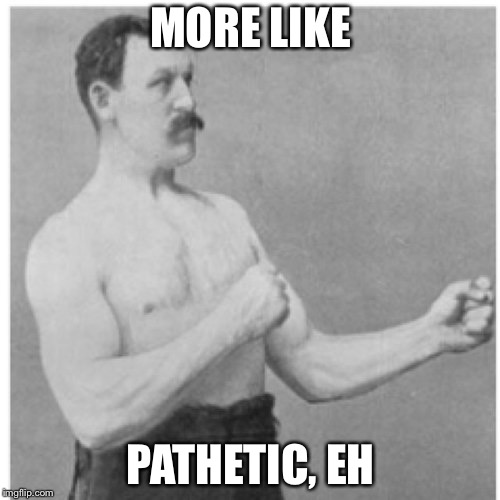 Overly Manly Man Meme | MORE LIKE PATHETIC, EH | image tagged in memes,overly manly man | made w/ Imgflip meme maker