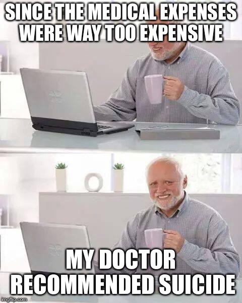 Hide the Pain Harold | SINCE THE MEDICAL EXPENSES WERE WAY TOO EXPENSIVE; MY DOCTOR RECOMMENDED SUICIDE | image tagged in memes,hide the pain harold | made w/ Imgflip meme maker