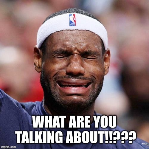 Lebron James Crying | WHAT ARE YOU TALKING ABOUT!!??? | image tagged in lebron james crying | made w/ Imgflip meme maker