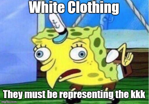 Mocking Spongebob Meme | White Clothing They must be representing the kkk | image tagged in memes,mocking spongebob | made w/ Imgflip meme maker