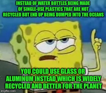 By 2050 there will be more plastic in the oceans than fish (and sponges) | INSTEAD OF WATER BOTTLES BEING MADE OF SINGLE-USE PLASTICS THAT ARE NOT RECYCLED BUT END UP BEING DUMPED INTO THE OCEANS; YOU COULD USE GLASS OR ALUMINUM INSTEAD WHICH IS WIDELY RECYCLED AND BETTER FOR THE PLANET | image tagged in memes | made w/ Imgflip meme maker