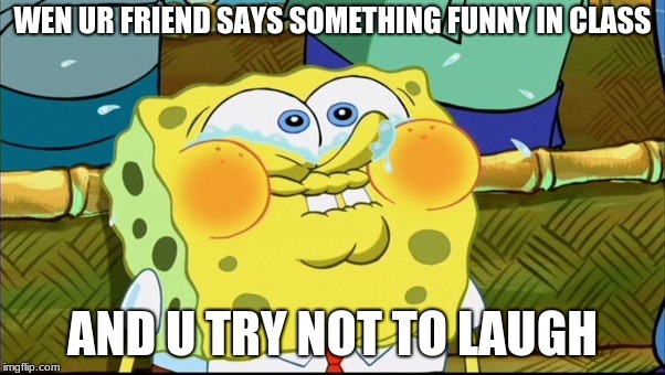 WEN UR FRIEND SAYS SOMETHING FUNNY IN CLASS; AND U TRY NOT TO LAUGH | image tagged in spongebob,funny,spongebob funny face | made w/ Imgflip meme maker