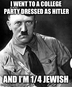 Adolf Hitler | I WENT TO A COLLEGE PARTY DRESSED AS HITLER AND I’M 1/4 JEWISH | image tagged in adolf hitler | made w/ Imgflip meme maker