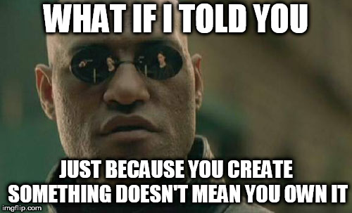 Matrix Morpheus Meme | WHAT IF I TOLD YOU; JUST BECAUSE YOU CREATE SOMETHING DOESN'T MEAN YOU OWN IT | image tagged in memes,matrix morpheus,create,creation,conception,conceive | made w/ Imgflip meme maker