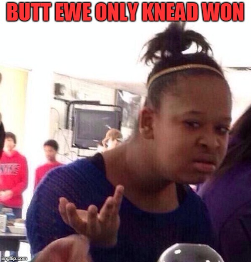 Black Girl Wat Meme | BUTT EWE ONLY KNEAD WON | image tagged in memes,black girl wat | made w/ Imgflip meme maker