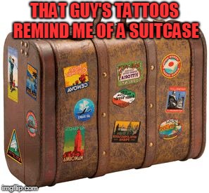 suitcase | THAT GUY'S TATTOOS REMIND ME OF A SUITCASE | image tagged in suitcase | made w/ Imgflip meme maker