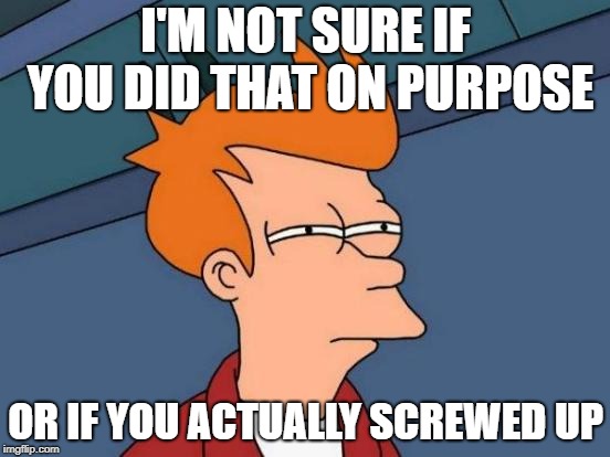 Futurama Fry Meme | I'M NOT SURE IF YOU DID THAT ON PURPOSE; OR IF YOU ACTUALLY SCREWED UP | image tagged in memes,futurama fry | made w/ Imgflip meme maker