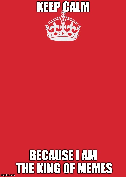 Jk it's everyone but me. | KEEP CALM; BECAUSE I AM THE KING OF MEMES | image tagged in memes,keep calm and carry on red | made w/ Imgflip meme maker
