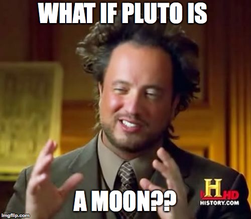 Ancient Aliens Meme | WHAT IF PLUTO IS A MOON?? | image tagged in memes,ancient aliens | made w/ Imgflip meme maker