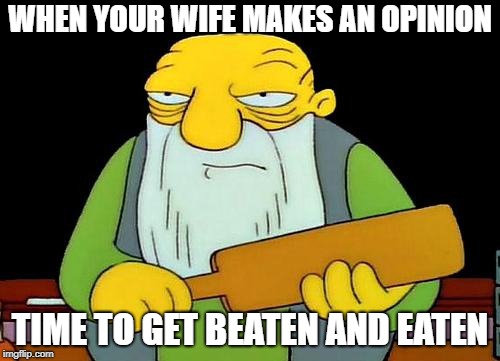 That's a paddlin' | WHEN YOUR WIFE MAKES AN OPINION; TIME TO GET BEATEN AND EATEN | image tagged in memes,that's a paddlin' | made w/ Imgflip meme maker