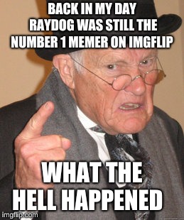 Back In My Day | BACK IN MY DAY RAYDOG WAS STILL THE NUMBER 1 MEMER ON IMGFLIP; WHAT THE HELL HAPPENED | image tagged in memes,back in my day | made w/ Imgflip meme maker