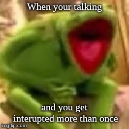 When your talking; and you get interupted more than once | made w/ Imgflip meme maker