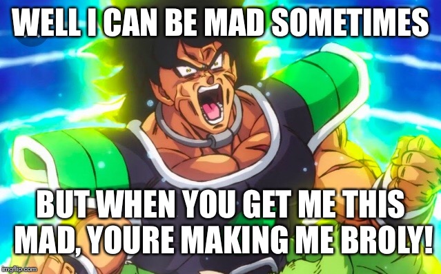 WHY YOU GET ME BROLY | WELL I CAN BE MAD SOMETIMES; BUT WHEN YOU GET ME THIS MAD, YOURE MAKING ME BROLY! | image tagged in dragonball | made w/ Imgflip meme maker