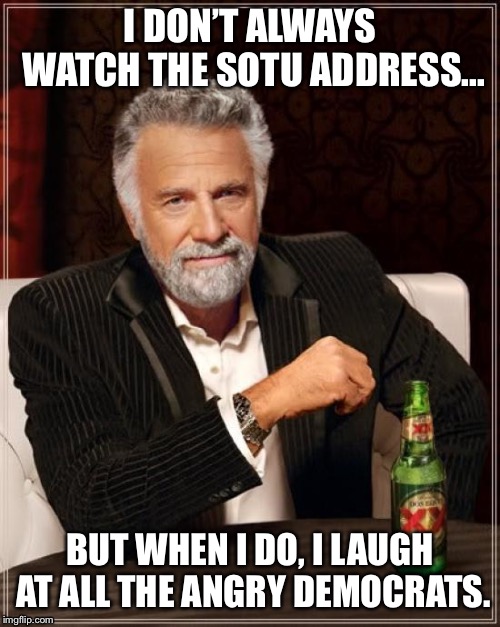 The Most Interesting Man In The World Meme | I DON’T ALWAYS WATCH THE SOTU ADDRESS... BUT WHEN I DO, I LAUGH AT ALL THE ANGRY DEMOCRATS. | image tagged in memes,the most interesting man in the world | made w/ Imgflip meme maker