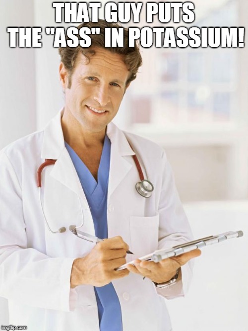 Doctor | THAT GUY PUTS THE "ASS" IN POTASSIUM! | image tagged in doctor | made w/ Imgflip meme maker