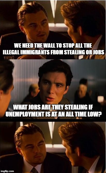 Wall-ception | WE NEED THE WALL TO STOP ALL THE ILLEGAL IMMIGRANTS FROM STEALING OR JOBS; WHAT JOBS ARE THEY STEALING IF UNEMPLOYMENT IS AT AN ALL TIME LOW? | image tagged in memes,inception,the wall,conservatives,donald trump | made w/ Imgflip meme maker