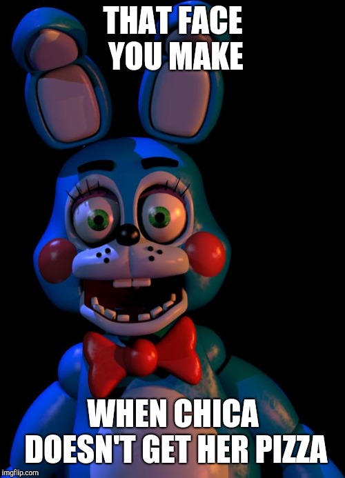 Toy Bonnie FNaF | THAT FACE YOU MAKE; WHEN CHICA DOESN'T GET HER PIZZA | image tagged in toy bonnie fnaf | made w/ Imgflip meme maker