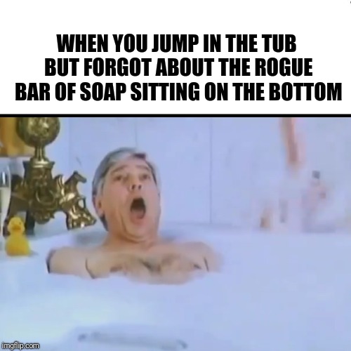 That's one way to clean it I guess | WHEN YOU JUMP IN THE TUB BUT FORGOT ABOUT THE ROGUE BAR OF SOAP SITTING ON THE BOTTOM | image tagged in bathroom humor,bath,yikes,ouch | made w/ Imgflip meme maker