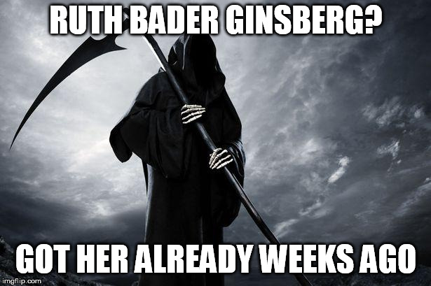 Grim Reaper | RUTH BADER GINSBERG? GOT HER ALREADY WEEKS AGO | image tagged in grim reaper | made w/ Imgflip meme maker