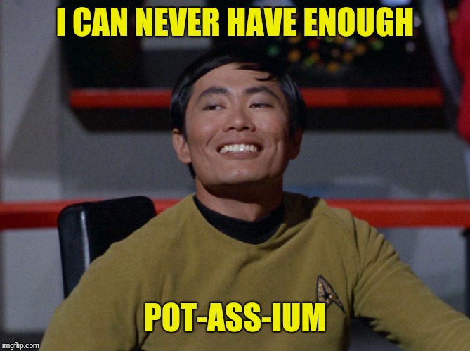 Sulu smug | I CAN NEVER HAVE ENOUGH POT-ASS-IUM | image tagged in sulu smug | made w/ Imgflip meme maker