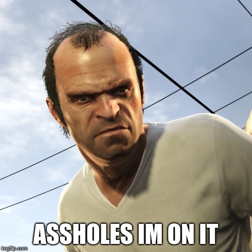 Angry Trevor | ASSHOLES IM ON IT | image tagged in angry trevor | made w/ Imgflip meme maker