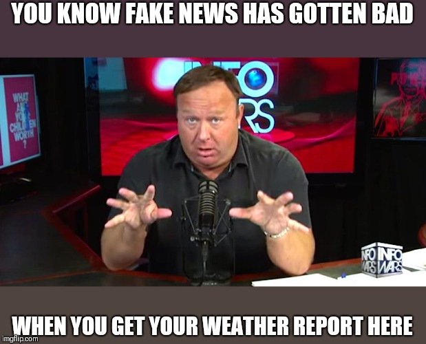 alex jones | YOU KNOW FAKE NEWS HAS GOTTEN BAD; WHEN YOU GET YOUR WEATHER REPORT HERE | image tagged in alex jones | made w/ Imgflip meme maker
