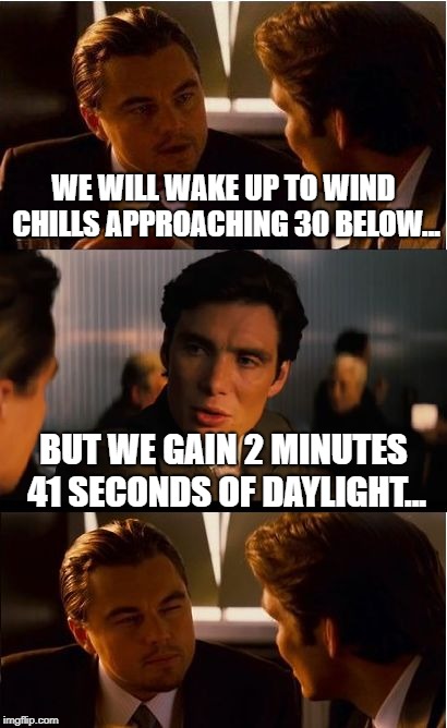 A Midwest February.... | WE WILL WAKE UP TO WIND CHILLS APPROACHING 30 BELOW... BUT WE GAIN 2 MINUTES 41 SECONDS OF DAYLIGHT... | image tagged in memes,inception,cold,snow,weather,sunlight | made w/ Imgflip meme maker