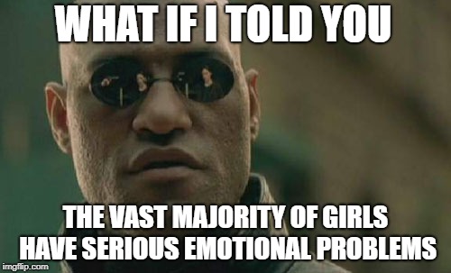 Matrix Morpheus Meme | WHAT IF I TOLD YOU; THE VAST MAJORITY OF GIRLS HAVE SERIOUS EMOTIONAL PROBLEMS | image tagged in memes,matrix morpheus | made w/ Imgflip meme maker