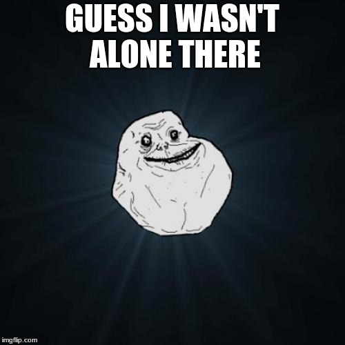 Forever Alone Meme | GUESS I WASN'T ALONE THERE | image tagged in memes,forever alone | made w/ Imgflip meme maker
