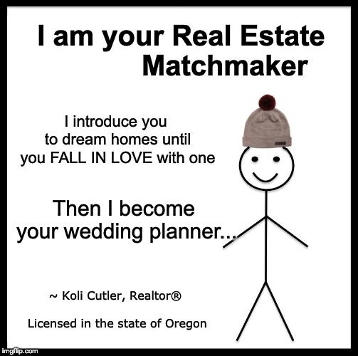 Be Like Bill Meme | I am your Real Estate           Matchmaker; I introduce you to dream homes until you FALL IN LOVE with one; Then I become your wedding planner... ~ Koli Cutler, Realtor®                      Licensed in the state of Oregon | image tagged in memes,be like bill | made w/ Imgflip meme maker