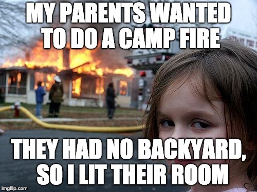 Disaster Girl Meme | MY PARENTS WANTED TO DO A CAMP FIRE; THEY HAD NO BACKYARD,  SO I LIT THEIR ROOM | image tagged in memes,disaster girl | made w/ Imgflip meme maker